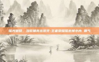瑶光破晓，当软辅亮出獠牙-王者荣耀瑶去掉小内 霸气