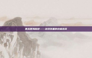青龙滕海臂铠——游戏装备的终极选择