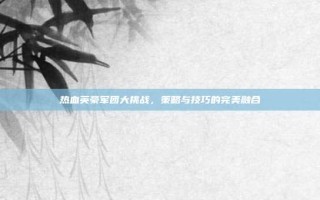 热血英豪军团大挑战，策略与技巧的完美融合