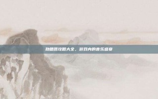 劲唱团攻略大全，游戏内的音乐盛宴