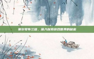 赛尔号布兰登，深入探索游戏世界的秘密
