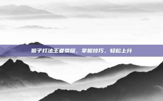 猴子打法王者荣耀，掌握技巧，轻松上分