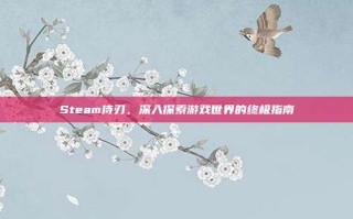 Steam侍刃，深入探索游戏世界的终极指南