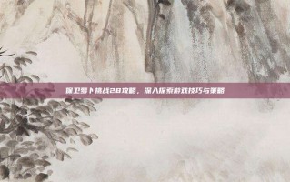 保卫萝卜挑战28攻略，深入探索游戏技巧与策略