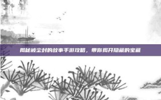 揭秘被尘封的故事手游攻略，带你揭开隐藏的宝藏