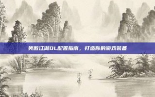 笑傲江湖OL配置指南，打造你的游戏装备