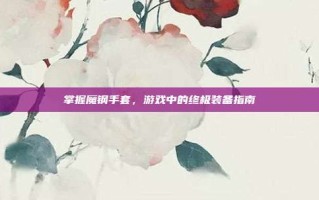 掌握魔钢手套，游戏中的终极装备指南