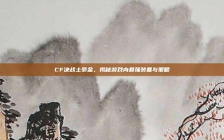 CF决战土豪金，揭秘游戏内最强装备与策略
