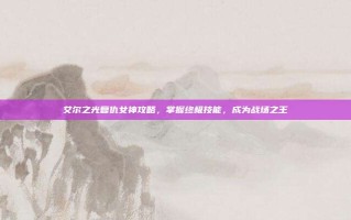 艾尔之光复仇女神攻略，掌握终极技能，成为战场之王