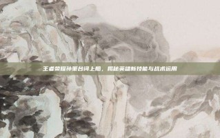 王者荣耀孙策台词上船，揭秘英雄新技能与战术运用