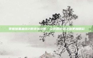 掌握暗黑血统2的支线攻略，让你的游戏之旅更加精彩