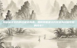 揭秘魔法卡片的终极变身术，如何将普通卡片转变为闪耀夺目的闪卡？