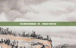 梦幻西游技能图标一览，掌握战斗的艺术