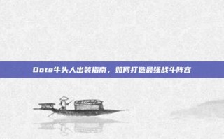 Dote牛头人出装指南，如何打造最强战斗阵容
