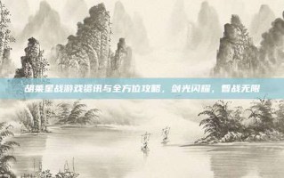 胡莱星战游戏资讯与全方位攻略，剑光闪耀，智战无限