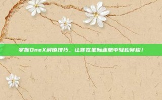 掌握OneX解锁技巧，让你在星际迷航中轻松穿梭！