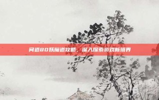 问道80妖魔道攻略，深入探索游戏新境界