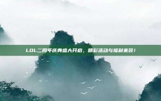 LOL二周年庆典盛大开启，精彩活动与福利来袭！