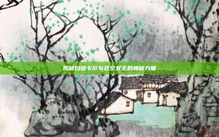 揭秘白银卡尔与苍空女王的神秘力量