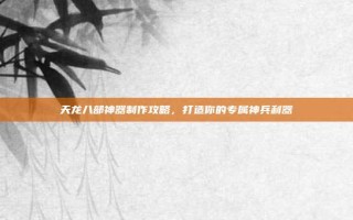天龙八部神器制作攻略，打造你的专属神兵利器