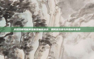 游戏攻略揭秘英雄联盟抽奖活动，如何高效参与并提高中奖率