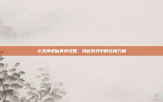斗战神虎仙真身攻略，揭秘游戏中的终极力量
