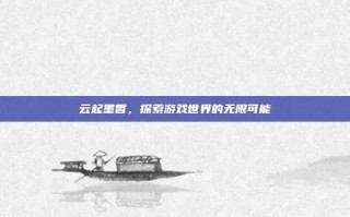 云起墨香，探索游戏世界的无限可能