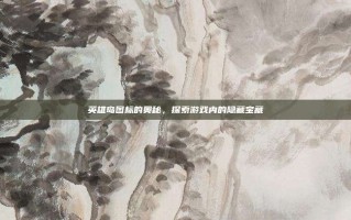 英雄岛图标的奥秘，探索游戏内的隐藏宝藏