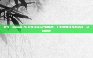 刚开一秒传奇1.76游戏资讯与攻略指南，开启热血传奇新征程，迈向巅峰