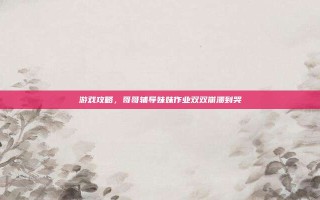 游戏攻略，哥哥辅导妹妹作业双双崩溃到哭