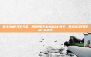 四海兄弟失落的天堂，从四海兄弟到新业态的探索，解锁游戏赛道的成长新维度