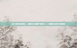 深入使命召唤9，黑色行动僵尸模式——策略与技巧全解析