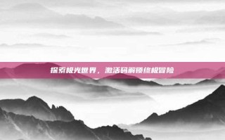 探索极光世界，激活码解锁终极冒险