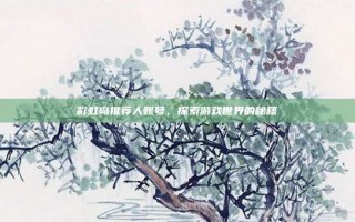 彩虹岛推荐人账号，探索游戏世界的秘籍