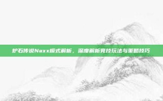 炉石传说Naxx模式解析，深度解析竞技玩法与策略技巧