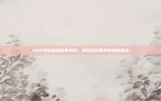 DNF阿拉德侦探事务所，揭开游戏世界的神秘面纱