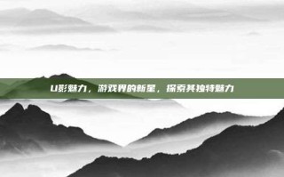 U影魅力，游戏界的新星，探索其独特魅力