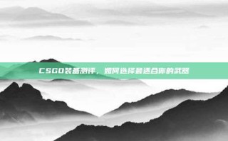 CSGO装备测评，如何选择最适合你的武器