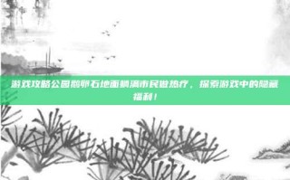 游戏攻略公园鹅卵石地面躺满市民做热疗，探索游戏中的隐藏福利！