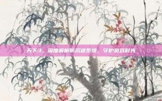 天下3，深度解析防沉迷系统，守护游戏时光