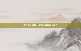 深入沃夫沼泽，探索未知的奇幻世界