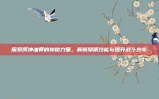 探索原神油膏的神秘力量，解锁隐藏技能与提升战斗效率