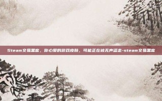 Steam交易黑客，你心爱的游戏皮肤，可能正在被无声盗走-steam交易黑客