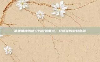 掌握黑神话悟空的配置要求，打造你的游戏利器
