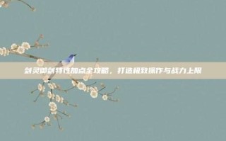 剑灵御剑特性加点全攻略，打造极致操作与战力上限