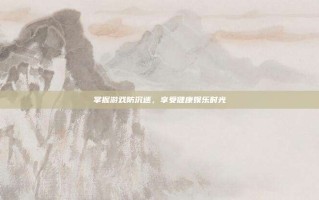 掌握游戏防沉迷，享受健康娱乐时光
