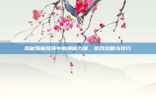 揭秘妖魔耳环中的神秘力量，游戏攻略与技巧