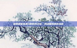 探索刺客信条3的时尚之旅，周边服饰精选指南