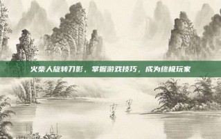 火柴人旋转刀影，掌握游戏技巧，成为终极玩家