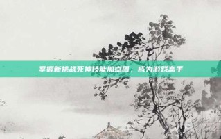 掌握新挑战死神技能加点图，成为游戏高手
